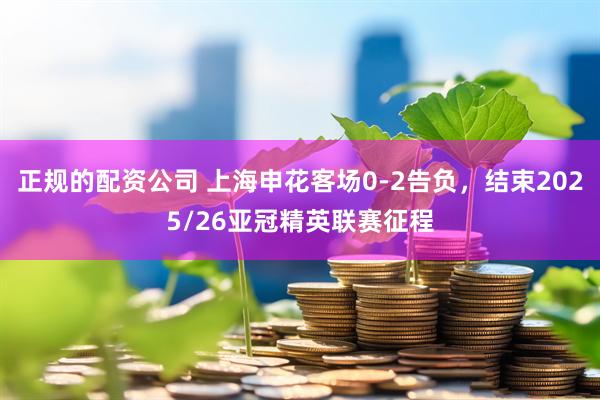 正规的配资公司 上海申花客场0-2告负，结束2025/26亚冠精英联赛征程