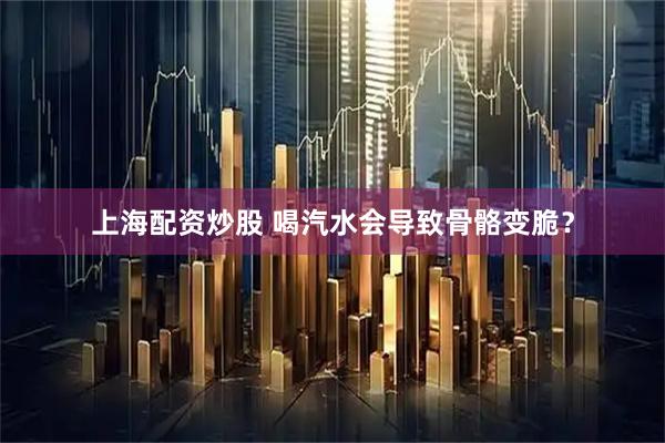 上海配资炒股 喝汽水会导致骨骼变脆？