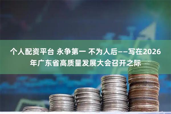 个人配资平台 永争第一 不为人后——写在2026年广东省高质量发展大会召开之际
