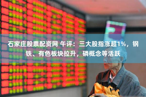 石家庄股票配资网 午评：三大股指涨超1%，钢铁、有色板块拉升，磷概念等活跃