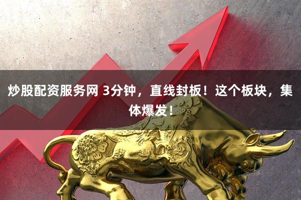 炒股配资服务网 3分钟，直线封板！这个板块，集体爆发！