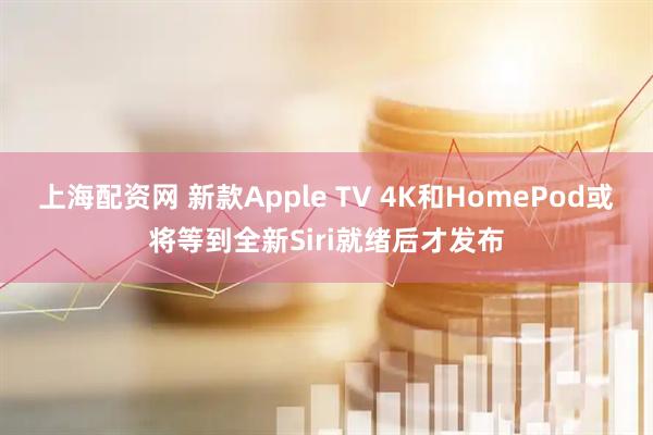 上海配资网 新款Apple TV 4K和HomePod或将等到全新Siri就绪后才发布