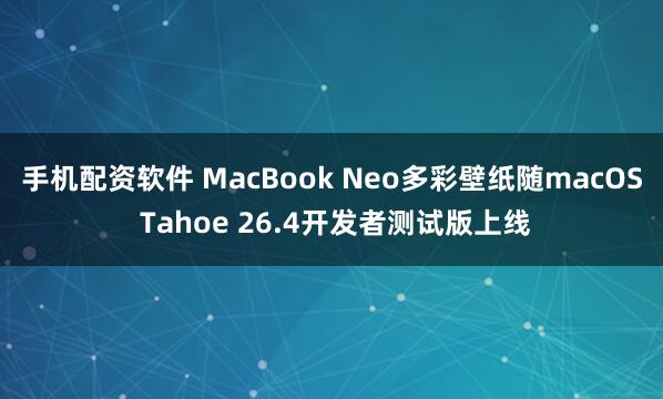 手机配资软件 MacBook Neo多彩壁纸随macOS Tahoe 26.4开发者测试版上线