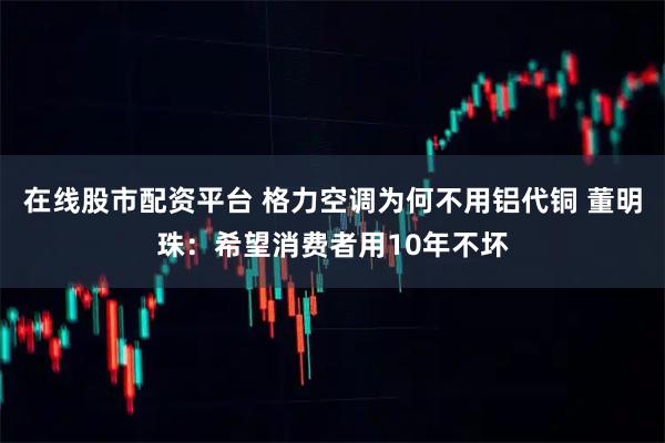 在线股市配资平台 格力空调为何不用铝代铜 董明珠：希望消费者用10年不坏