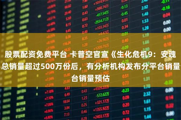 股票配资免费平台 卡普空官宣《生化危机9：安魂曲》总销量超过500万份后，有分析机构发布分平台销量预估