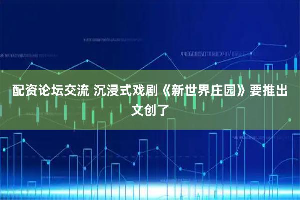 配资论坛交流 沉浸式戏剧《新世界庄园》要推出文创了