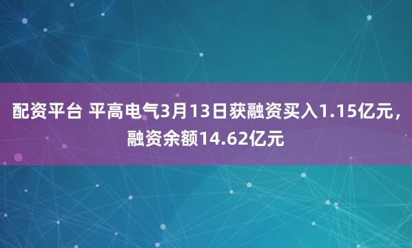 配资平台 平高电气3月13日获融资买入1.15亿元，融资余额14.62亿元