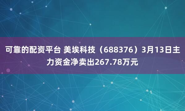 可靠的配资平台 美埃科技（688376）3月13日主力资金净卖出267.78万元