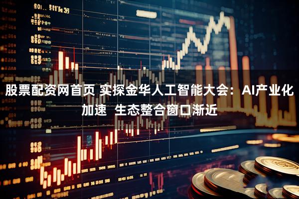 股票配资网首页 实探金华人工智能大会：AI产业化加速  生态整合窗口渐近
