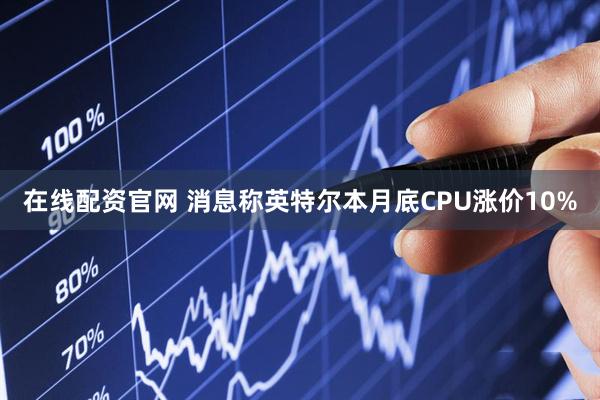 在线配资官网 消息称英特尔本月底CPU涨价10%