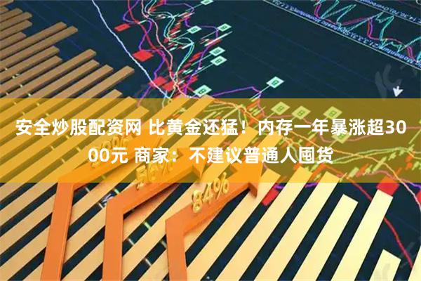 安全炒股配资网 比黄金还猛！内存一年暴涨超3000元 商家：不建议普通人囤货