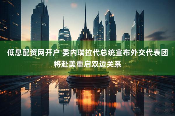 低息配资网开户 委内瑞拉代总统宣布外交代表团将赴美重启双边关系