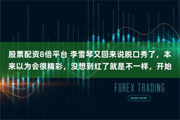 股票配资8倍平台 李雪琴又回来说脱口秀了,本来以为会很精彩,没想到红了就是不一样,开始