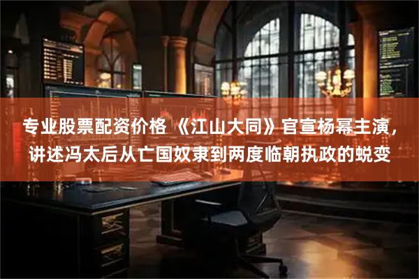 专业股票配资价格 《江山大同》官宣杨幂主演，讲述冯太后从亡国奴隶到两度临朝执政的蜕变