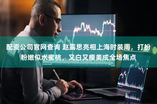 配资公司官网查询 赵露思亮相上海时装周，打扮粉嫩似水蜜桃，又白又瘦美成全场焦点