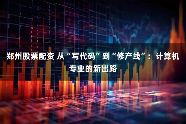 郑州股票配资 从“写代码”到“修产线”：计算机专业的新出路