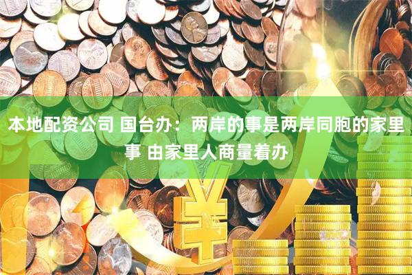 本地配资公司 国台办：两岸的事是两岸同胞的家里事 由家里人商量着办