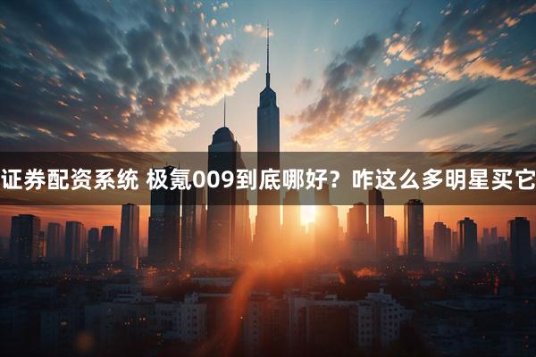 证券配资系统 极氪009到底哪好？咋这么多明星买它