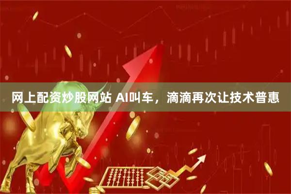 网上配资炒股网站 AI叫车，滴滴再次让技术普惠