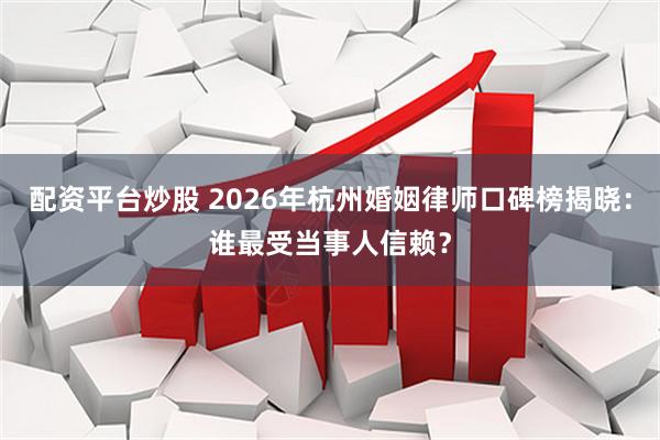 配资平台炒股 2026年杭州婚姻律师口碑榜揭晓：谁最受当事人信赖？