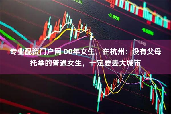 专业配资门户网 00年女生，在杭州：没有父母托举的普通女生，一定要去大城市