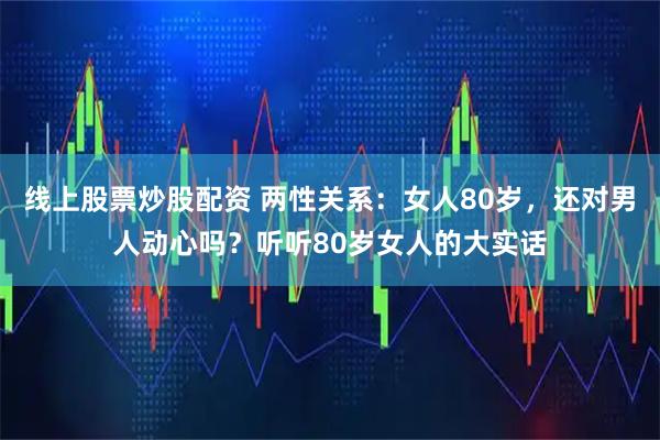 线上股票炒股配资 两性关系：女人80岁，还对男人动心吗？听听80岁女人的大实话