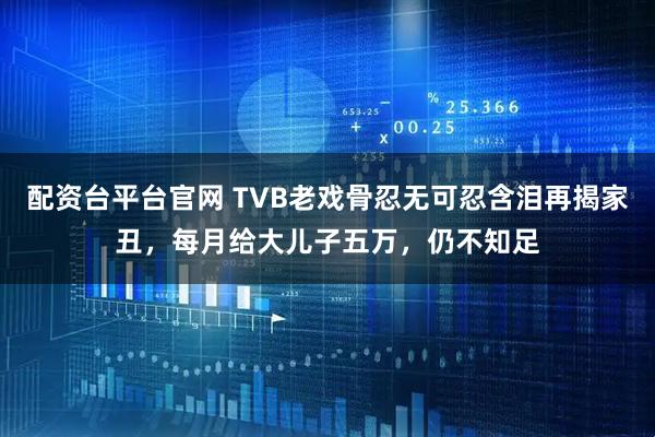 配资台平台官网 TVB老戏骨忍无可忍含泪再揭家丑，每月给大儿子五万，仍不知足