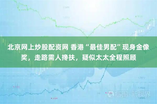 北京网上炒股配资网 香港“最佳男配”现身金像奖，走路需人搀扶，疑似太太全程照顾