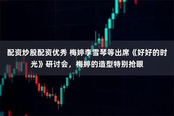 配资炒股配资优秀 梅婷李雪琴等出席《好好的时光》研讨会，梅婷的造型特别抢眼