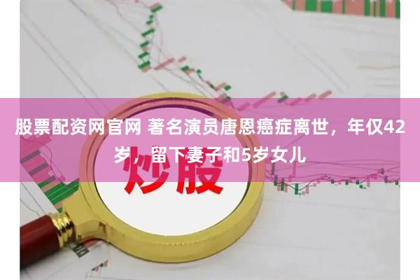 股票配资网官网 著名演员唐恩癌症离世，年仅42岁，留下妻子和5岁女儿