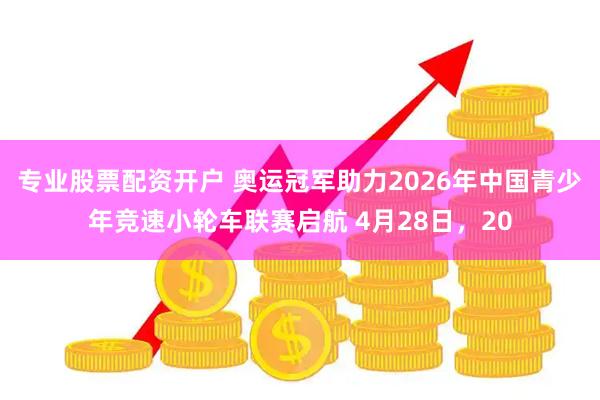 专业股票配资开户 奥运冠军助力2026年中国青少年竞速小轮车联赛启航 4月28日，20
