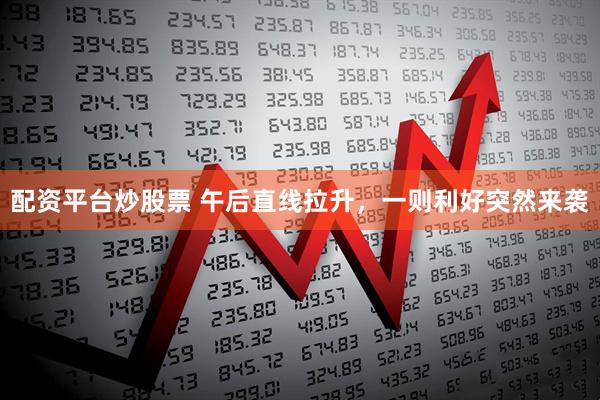 配资平台炒股票 午后直线拉升，一则利好突然来袭