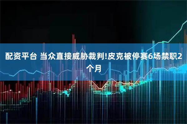 配资平台 当众直接威胁裁判!皮克被停赛6场禁职2个月