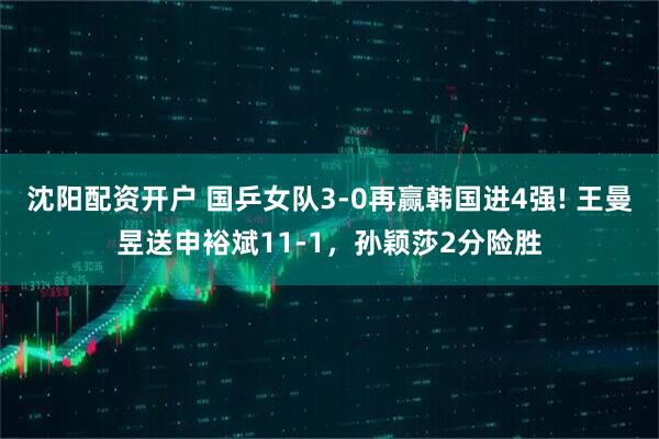 沈阳配资开户 国乒女队3-0再赢韩国进4强! 王曼昱送申裕斌11-1，孙颖莎2分险胜
