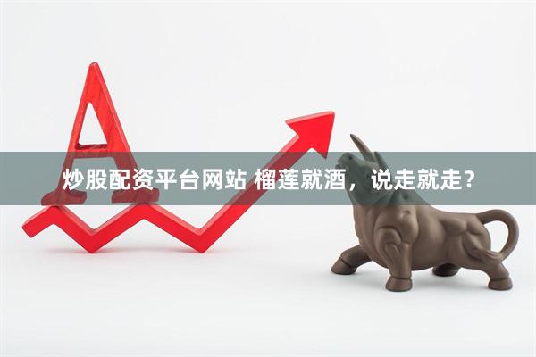 炒股配资平台网站 榴莲就酒，说走就走？