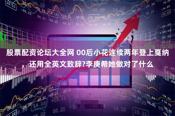 股票配资论坛大全网 00后小花连续两年登上戛纳，还用全英文致辞?李庚希她做对了什么