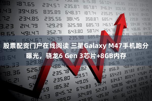 股票配资门户在线阅读 三星Galaxy M47手机跑分曝光，骁龙6 Gen 3芯片+8GB内存