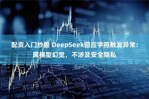 配资入门炒股 DeepSeek回应字符触发异常：属模型幻觉，不涉及安全隐私