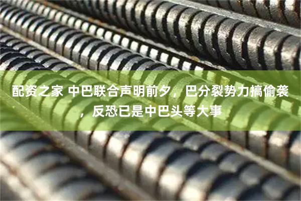 配资之家 中巴联合声明前夕，巴分裂势力搞偷袭，反恐已是中巴头等大事