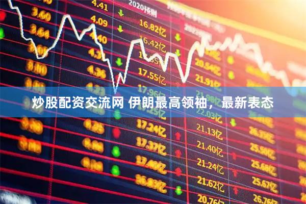 炒股配资交流网 伊朗最高领袖，最新表态