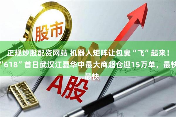 正规炒股配资网站 机器人矩阵让包裹“飞”起来！“618”首日武汉江夏华中最大商超仓迎15万单，最快