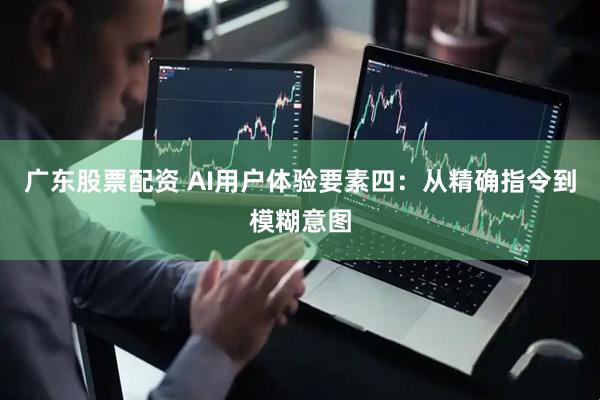 广东股票配资 AI用户体验要素四：从精确指令到模糊意图