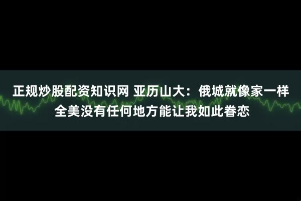 正规炒股配资知识网 亚历山大：俄城就像家一样 全美没有任何地方能让我如此眷恋