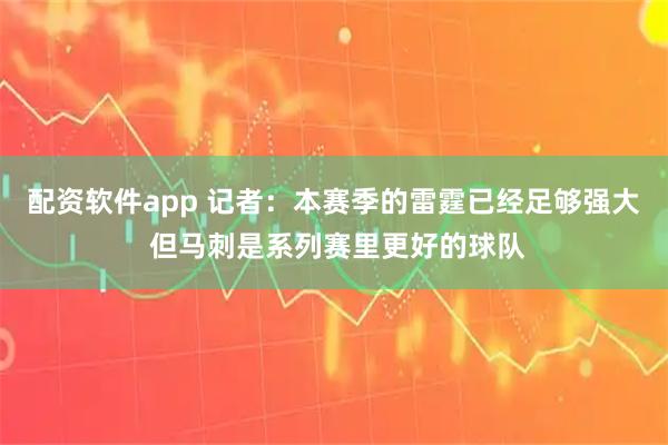 配资软件app 记者：本赛季的雷霆已经足够强大 但马刺是系列赛里更好的球队